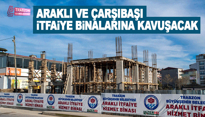 Araklı ve Çarşıbaşı Yeni İtfaiye Binalarına kavuşacak