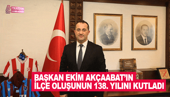 Başkan Ekim Akçaabat'ın ilçe oluşunun 138.yılını kutladı