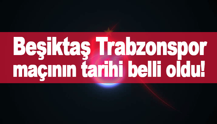 Beşiktaş Trabzonspor maçının tarihi belli oldu!