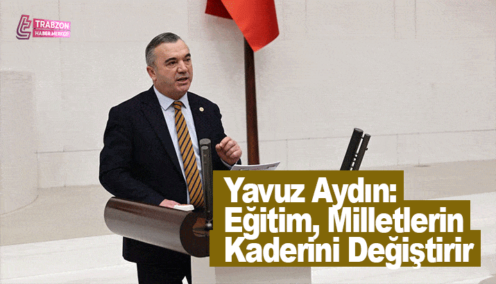 İYİ Parti Trabzon Milletvekili Yavuz Aydın: Eğitim, Milletlerin Kaderini Değiştirir