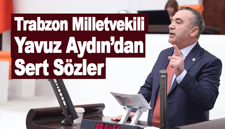 İYİ Parti Trabzon Milletvekili Yavuz Aydın’dan Sert Sözler