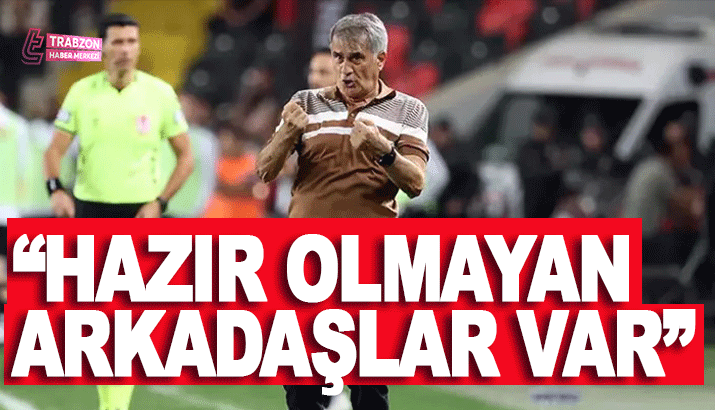 Şenol Güneş: Hazır olmayan arkadaşlar var