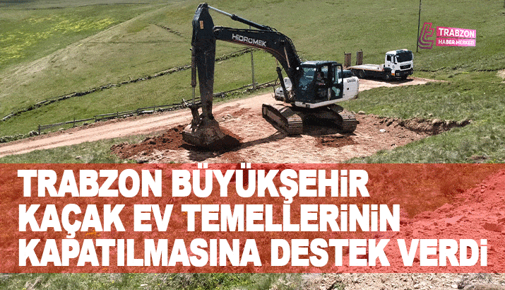 Trabzon Büyükşehir Belediyesi Kaçak ev temellerinin, kapatılmasına destek verdi