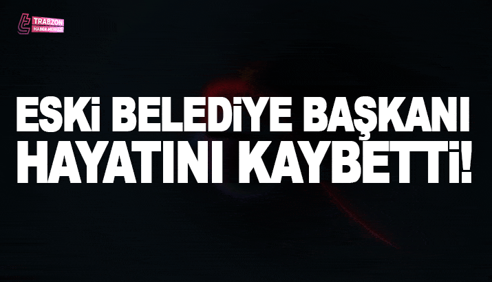 Trabzon'da eski belediye başkanı hayatını kaybetti