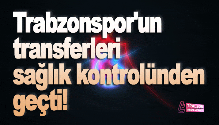Trabzonspor'un transferleri sağlık kontrolünden geçti!